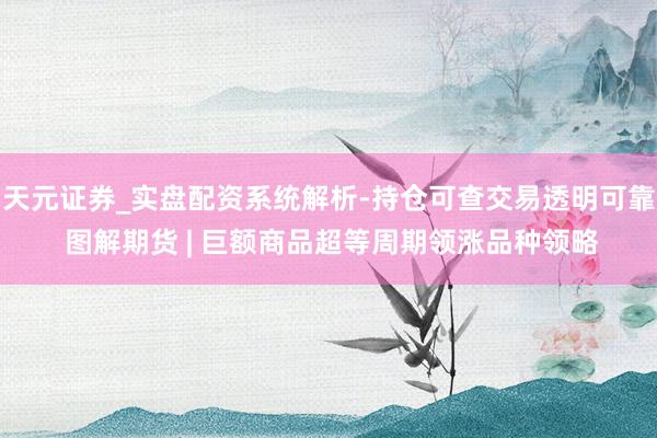 天元证券_实盘配资系统解析-持仓可查交易透明可靠 图解期货 | 巨额商品超等周期领涨品种领略