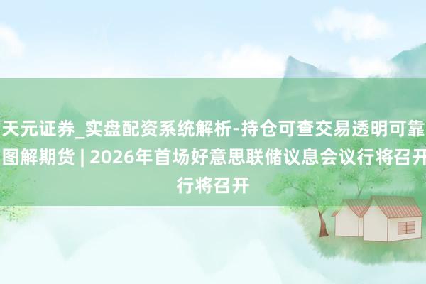 天元证券_实盘配资系统解析-持仓可查交易透明可靠 图解期货 | 2026年首场好意思联储议息会议行将召开