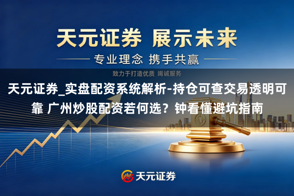 天元证券_实盘配资系统解析-持仓可查交易透明可靠 广州炒股配资若何选？钟看懂避坑指南