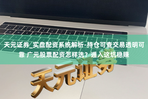 天元证券_实盘配资系统解析-持仓可查交易透明可靠 广元股票配资怎样选？遁入这坑稳赚
