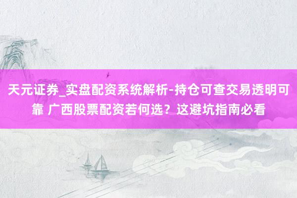 天元证券_实盘配资系统解析-持仓可查交易透明可靠 广西股票配资若何选？这避坑指南必看