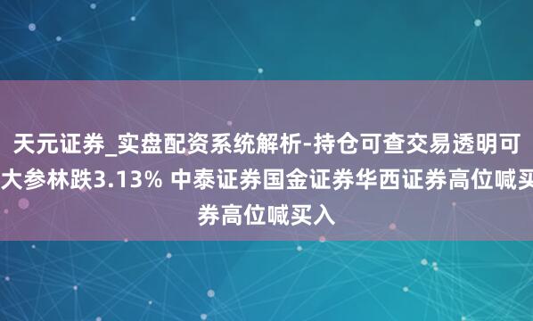 天元证券_实盘配资系统解析-持仓可查交易透明可靠 大参林跌3.13% 中泰证券国金证券华西证券高位喊买入