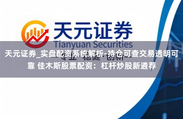 天元证券_实盘配资系统解析-持仓可查交易透明可靠 佳木斯股票配资：杠杆炒股新遴荐