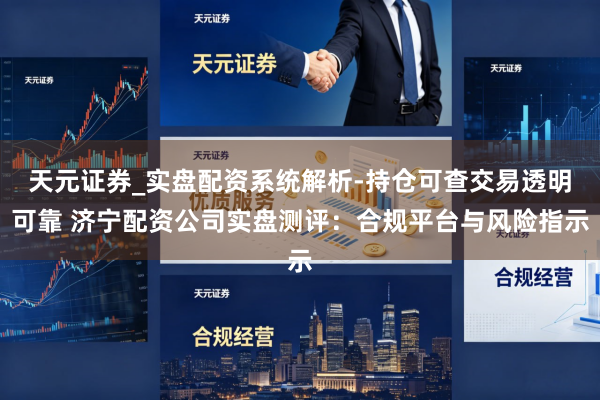 天元证券_实盘配资系统解析-持仓可查交易透明可靠 济宁配资公司实盘测评：合规平台与风险指示