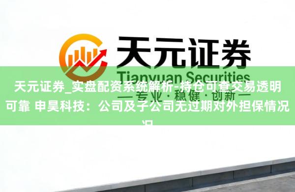天元证券_实盘配资系统解析-持仓可查交易透明可靠 申昊科技：公司及子公司无过期对外担保情况