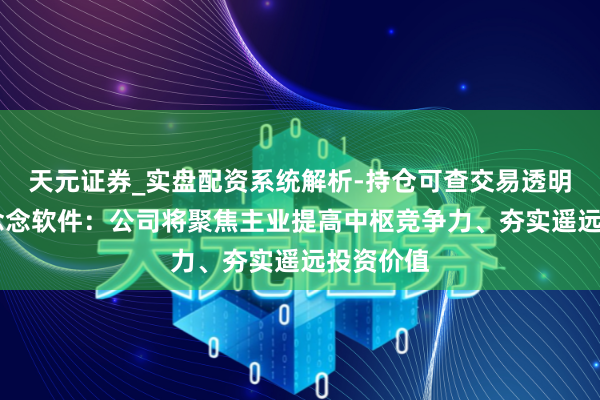 天元证券_实盘配资系统解析-持仓可查交易透明可靠 博念念软件：公司将聚焦主业提高中枢竞争力、夯实遥远投资价值