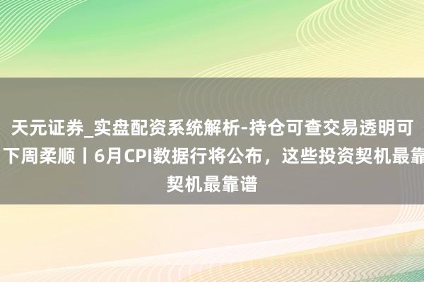 天元证券_实盘配资系统解析-持仓可查交易透明可靠 下周柔顺丨6月CPI数据行将公布，这些投资契机最靠谱