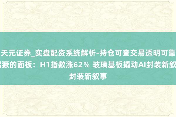 天元证券_实盘配资系统解析-持仓可查交易透明可靠 猖獗的面板：H1指数涨62％ 玻璃基板撬动AI封装新叙事