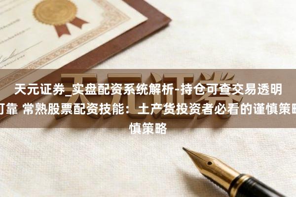 天元证券_实盘配资系统解析-持仓可查交易透明可靠 常熟股票配资技能：土产货投资者必看的谨慎策略