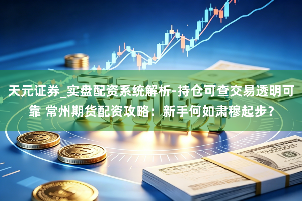 天元证券_实盘配资系统解析-持仓可查交易透明可靠 常州期货配资攻略：新手何如肃穆起步？