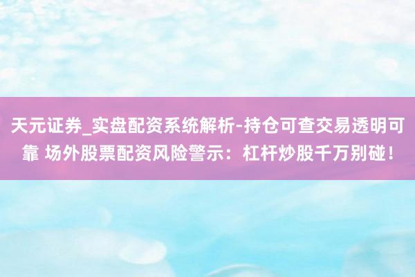 天元证券_实盘配资系统解析-持仓可查交易透明可靠 场外股票配资风险警示：杠杆炒股千万别碰！