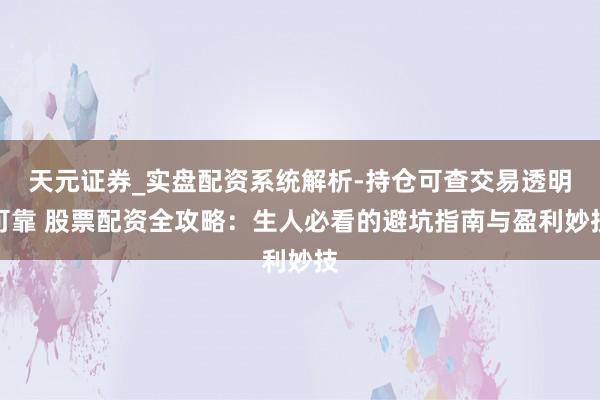 天元证券_实盘配资系统解析-持仓可查交易透明可靠 股票配资全攻略：生人必看的避坑指南与盈利妙技