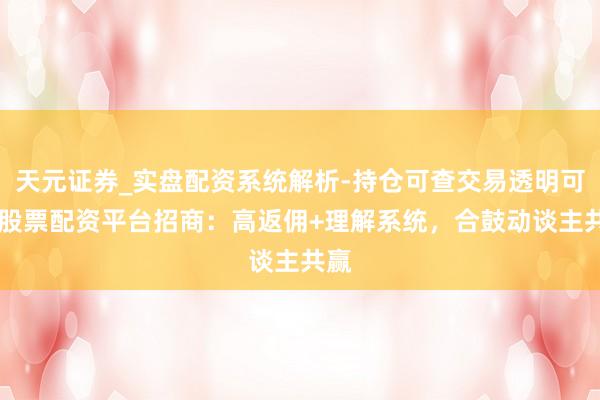 天元证券_实盘配资系统解析-持仓可查交易透明可靠 股票配资平台招商：高返佣+理解系统，合鼓动谈主共赢