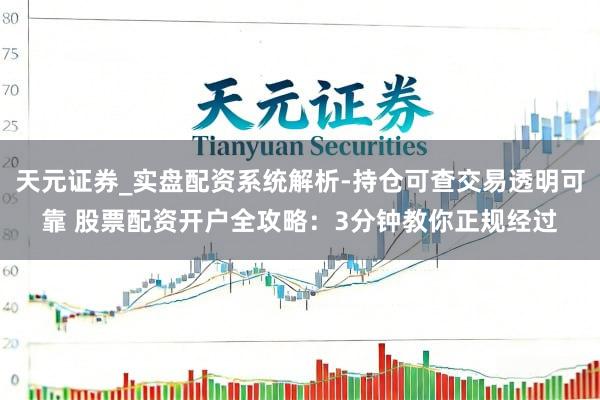 天元证券_实盘配资系统解析-持仓可查交易透明可靠 股票配资开户全攻略：3分钟教你正规经过