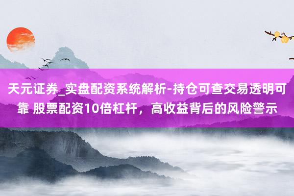 天元证券_实盘配资系统解析-持仓可查交易透明可靠 股票配资10倍杠杆，高收益背后的风险警示