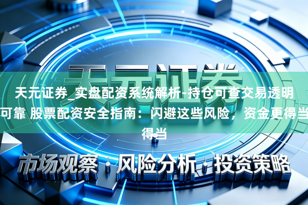 天元证券_实盘配资系统解析-持仓可查交易透明可靠 股票配资安全指南：闪避这些风险，资金更得当