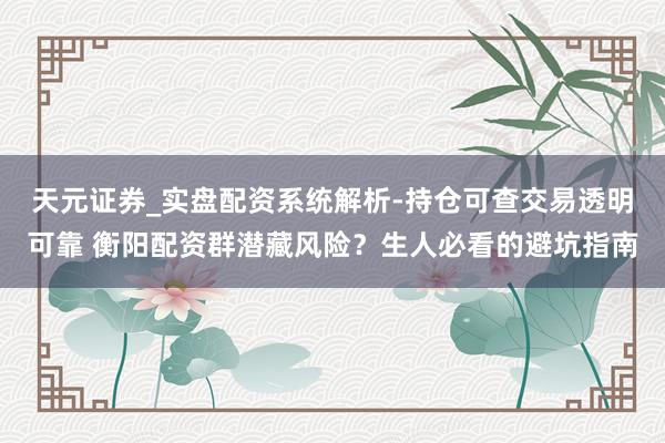 天元证券_实盘配资系统解析-持仓可查交易透明可靠 衡阳配资群潜藏风险？生人必看的避坑指南