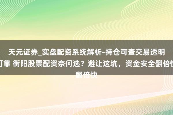 天元证券_实盘配资系统解析-持仓可查交易透明可靠 衡阳股票配资奈何选？避让这坑，资金安全翻倍快