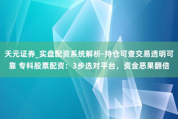 天元证券_实盘配资系统解析-持仓可查交易透明可靠 专科股票配资：3步选对平台，资金恶果翻倍