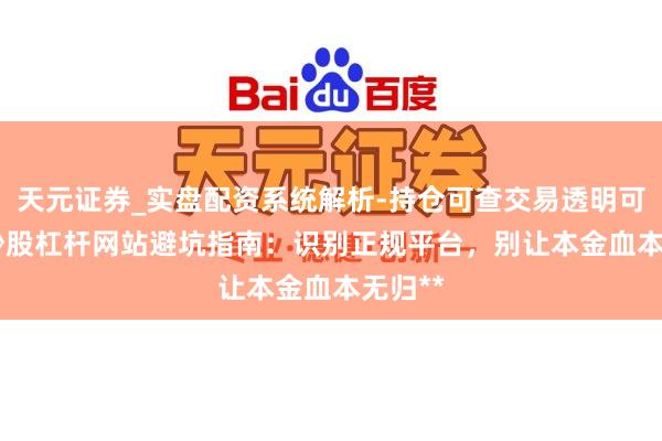 天元证券_实盘配资系统解析-持仓可查交易透明可靠 **炒股杠杆网站避坑指南：识别正规平台，别让本金血本无归**
