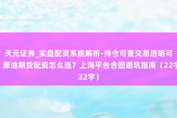 天元证券_实盘配资系统解析-持仓可查交易透明可靠 原油期货配资怎么选？上海平台合回避坑指南（22字）