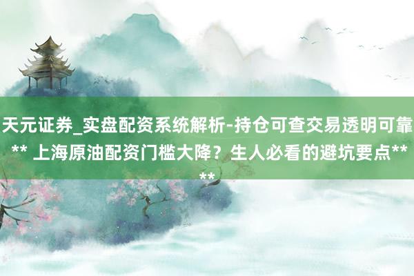 天元证券_实盘配资系统解析-持仓可查交易透明可靠 ** 上海原油配资门槛大降？生人必看的避坑要点**