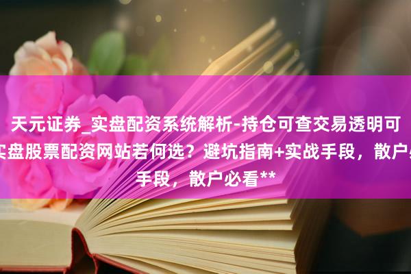 天元证券_实盘配资系统解析-持仓可查交易透明可靠 **实盘股票配资网站若何选？避坑指南+实战手段，散户必看**