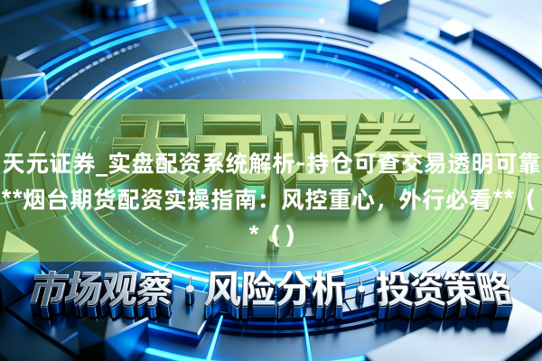天元证券_实盘配资系统解析-持仓可查交易透明可靠 **烟台期货配资实操指南：风控重心，外行必看**（）