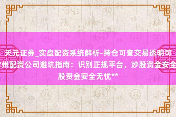 天元证券_实盘配资系统解析-持仓可查交易透明可靠 **常州配资公司避坑指南：识别正规平台，炒股资金安全无忧**