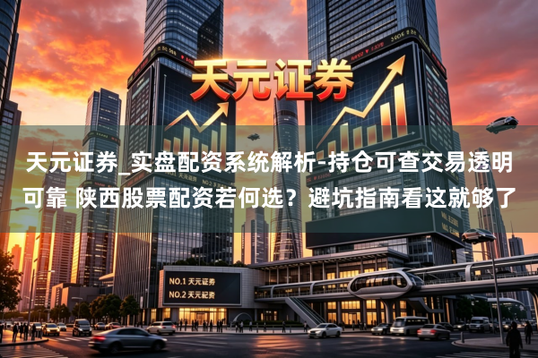 天元证券_实盘配资系统解析-持仓可查交易透明可靠 陕西股票配资若何选？避坑指南看这就够了