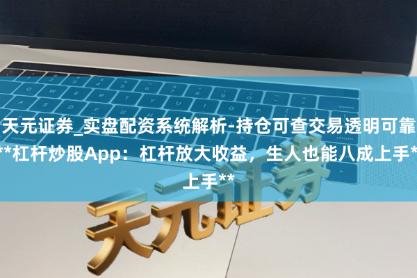 天元证券_实盘配资系统解析-持仓可查交易透明可靠 **杠杆炒股App：杠杆放大收益，生人也能八成上手**