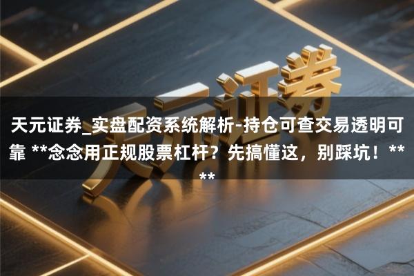 天元证券_实盘配资系统解析-持仓可查交易透明可靠 **念念用正规股票杠杆？先搞懂这，别踩坑！**