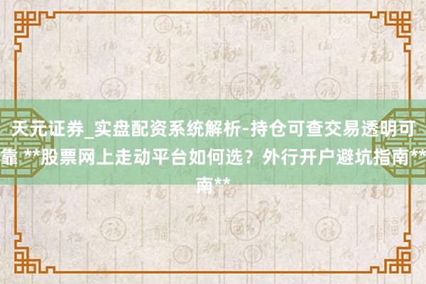 天元证券_实盘配资系统解析-持仓可查交易透明可靠 **股票网上走动平台如何选？外行开户避坑指南**