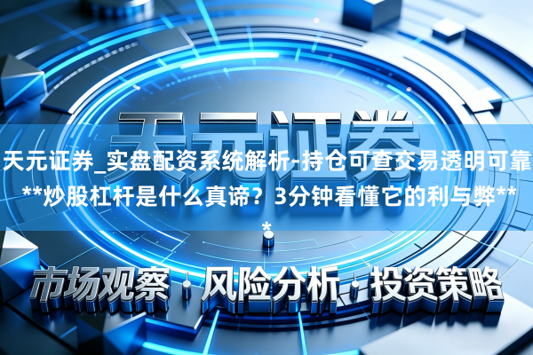 天元证券_实盘配资系统解析-持仓可查交易透明可靠 **炒股杠杆是什么真谛？3分钟看懂它的利与弊**