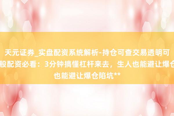 天元证券_实盘配资系统解析-持仓可查交易透明可靠 **炒股配资必看：3分钟搞懂杠杆来去，生人也能避让爆仓陷坑**