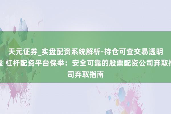 天元证券_实盘配资系统解析-持仓可查交易透明可靠 杠杆配资平台保举：安全可靠的股票配资公司弃取指南